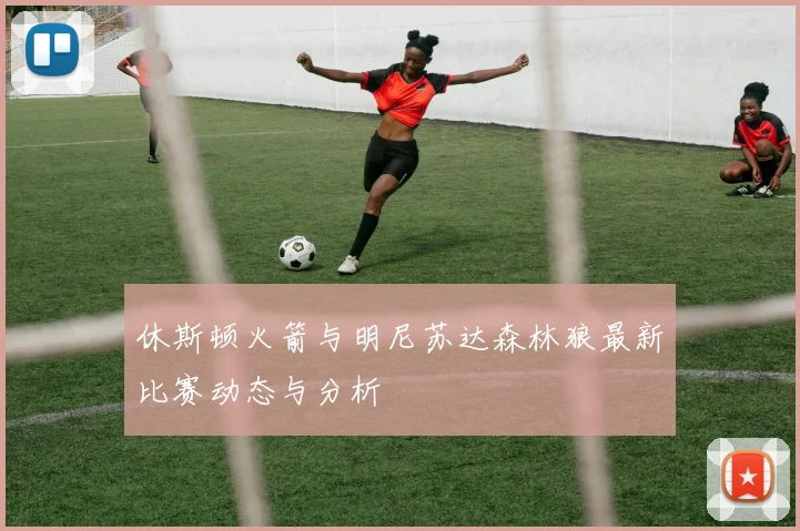 休斯顿火箭与明尼苏达森林狼最新比赛动态与分析