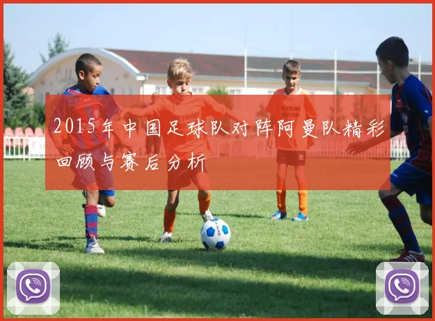 2015年中国足球队对阵阿曼队精彩回顾与赛后分析