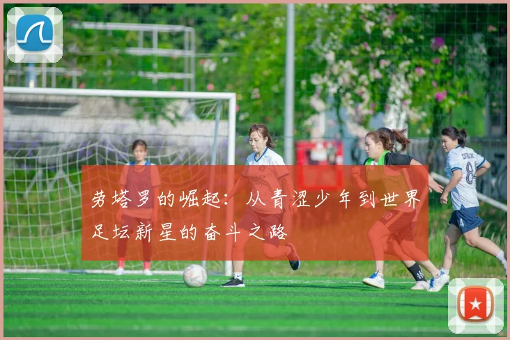 劳塔罗的崛起：从青涩少年到世界足坛新星的奋斗之路