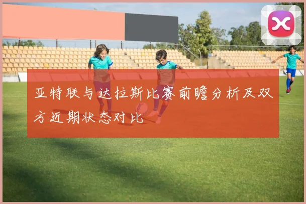 亚特联与达拉斯比赛前瞻分析及双方近期状态对比