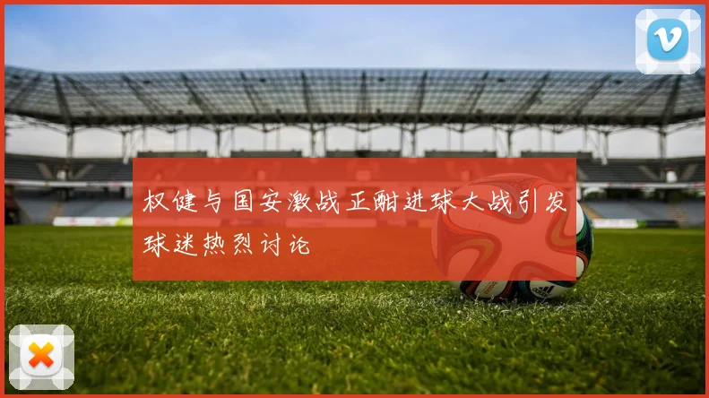 权健与国安激战正酣进球大战引发球迷热烈讨论