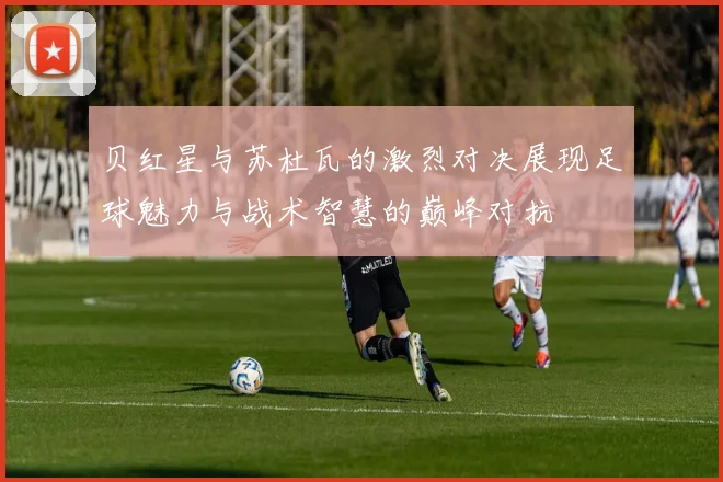 贝红星与苏杜瓦的激烈对决展现足球魅力与战术智慧的巅峰对抗