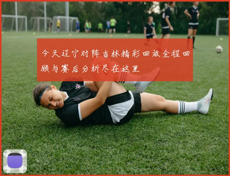 今天辽宁对阵吉林精彩回放全程回顾与赛后分析尽在这里