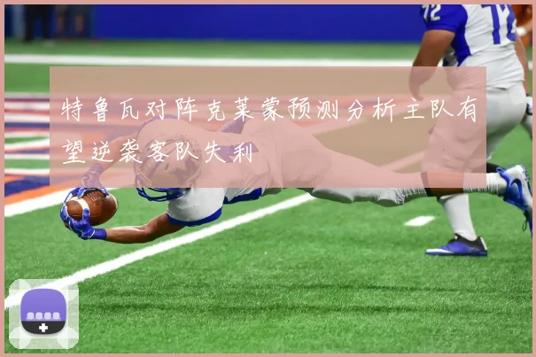 特鲁瓦对阵克莱蒙预测分析主队有望逆袭客队失利