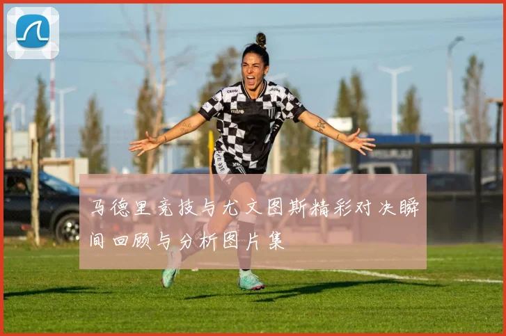 马德里竞技与尤文图斯精彩对决瞬间回顾与分析图片集