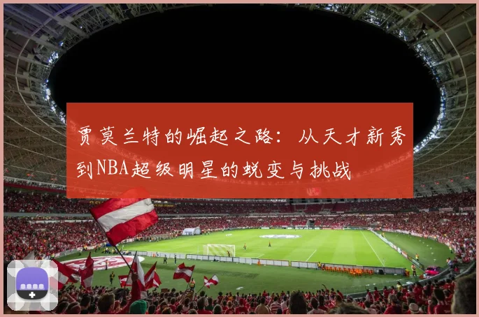 贾莫兰特的崛起之路：从天才新秀到NBA超级明星的蜕变与挑战