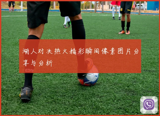 湖人对决热火精彩瞬间像素图片分享与分析