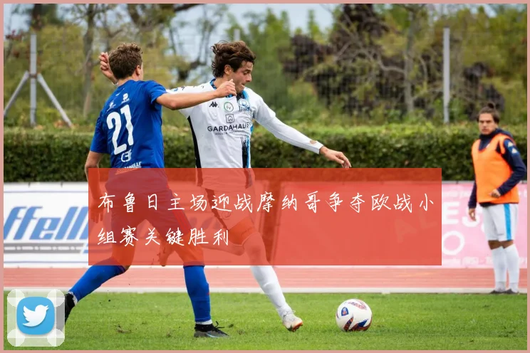 布鲁日主场迎战摩纳哥争夺欧战小组赛关键胜利