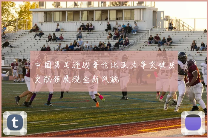 中国男足迎战哥伦比亚力争突破历史瓶颈展现全新风貌