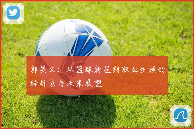 郭昊文：从篮球新星到职业生涯的转折点与未来展望